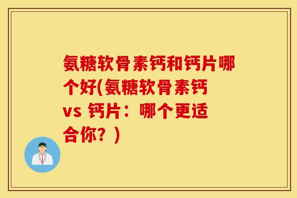 氨糖软骨素钙和钙片哪个好(氨糖软骨素钙 vs 钙片：哪个更适合你？)
