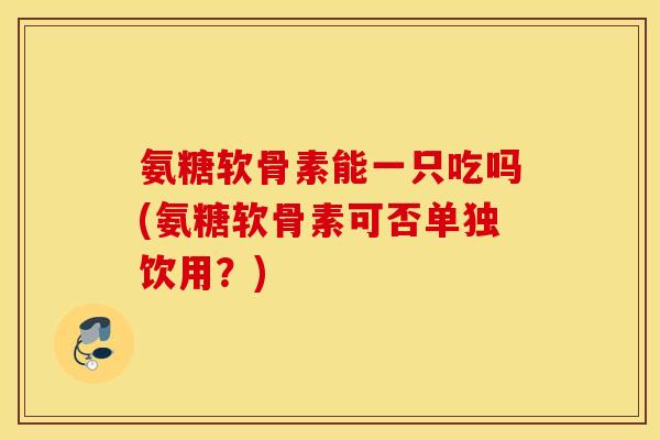 氨糖软骨素能一只吃吗(氨糖软骨素可否单独饮用？)