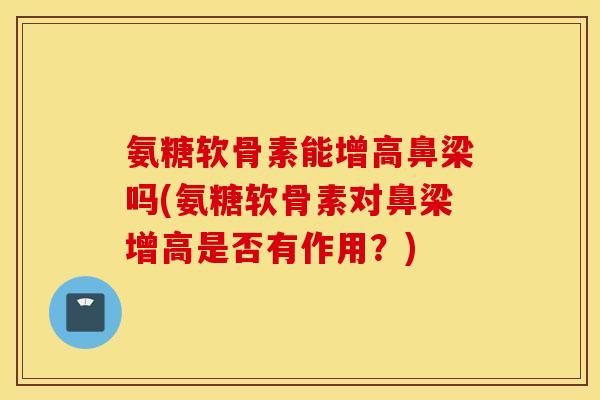 氨糖软骨素能增高鼻梁吗(氨糖软骨素对鼻梁增高是否有作用？)