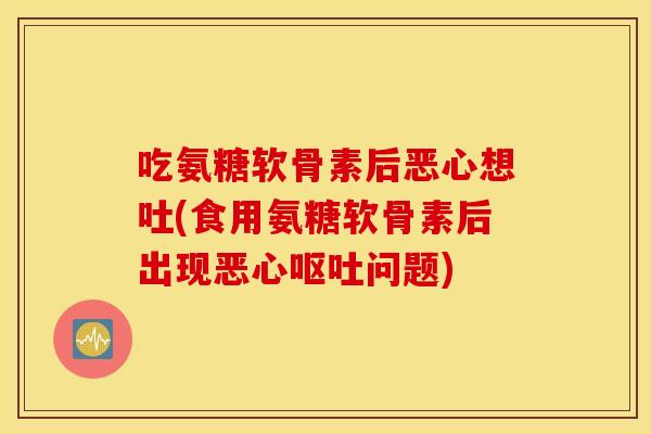 吃氨糖软骨素后恶心想吐(食用氨糖软骨素后出现恶心呕吐问题)