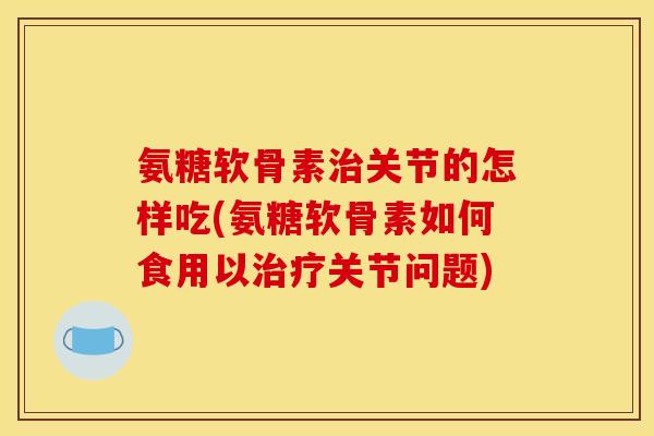 氨糖软骨素治关节的怎样吃(氨糖软骨素如何食用以治疗关节问题) 氨糖软骨素治关节的怎样吃(氨糖软骨素如何食用以治疗关节问题)