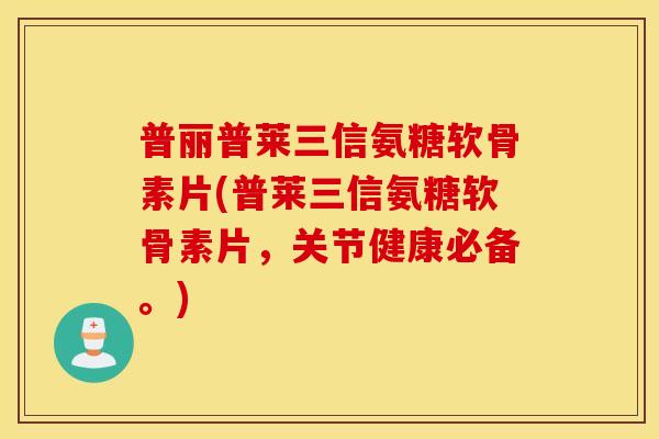 普丽普莱三信氨糖软骨素片(普莱三信氨糖软骨素片，关节健康必备。)