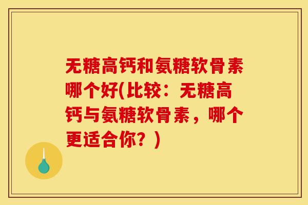 无糖高钙和氨糖软骨素哪个好(比较：无糖高钙与氨糖软骨素，哪个更适合你？)