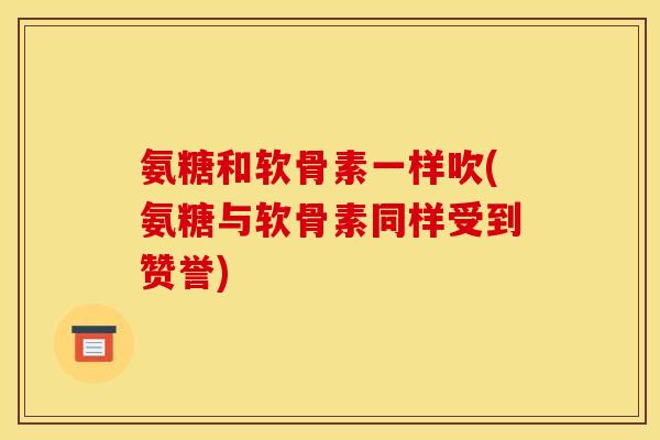 氨糖和软骨素一样吹(氨糖与软骨素同样受到赞誉)
