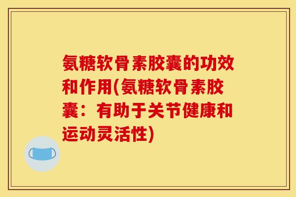 氨糖软骨素胶囊的功效和作用(氨糖软骨素胶囊：有助于关节健康和运动灵活性)