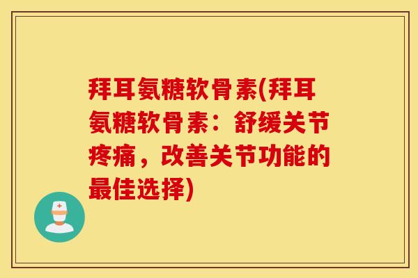 拜耳氨糖软骨素(拜耳氨糖软骨素：舒缓关节疼痛，改善关节功能的最佳选择)