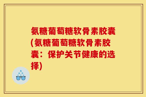 氨糖葡萄糖软骨素胶囊(氨糖葡萄糖软骨素胶囊：保护关节健康的选择)