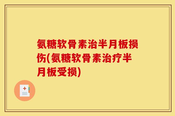 氨糖软骨素治半月板损伤(氨糖软骨素治疗半月板受损)