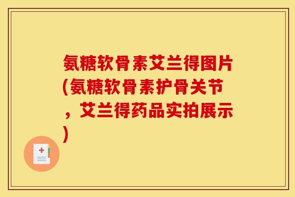 氨糖软骨素艾兰得图片(氨糖软骨素护骨关节，艾兰得药品实拍展示)