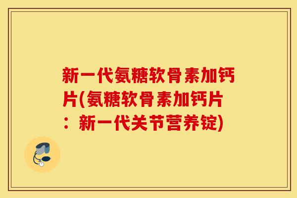 新一代氨糖软骨素加钙片(氨糖软骨素加钙片：新一代关节营养锭)