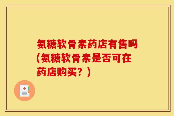 氨糖软骨素药店有售吗(氨糖软骨素是否可在药店购买？)