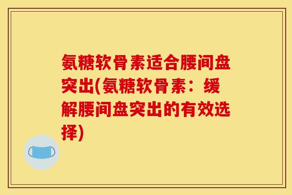 氨糖软骨素适合腰间盘突出(氨糖软骨素：缓解腰间盘突出的有效选择)
