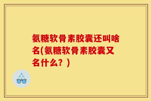 氨糖软骨素胶囊还叫啥名(氨糖软骨素胶囊又名什么？)