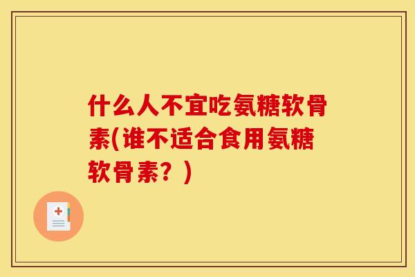 什么人不宜吃氨糖软骨素(谁不适合食用氨糖软骨素？)
