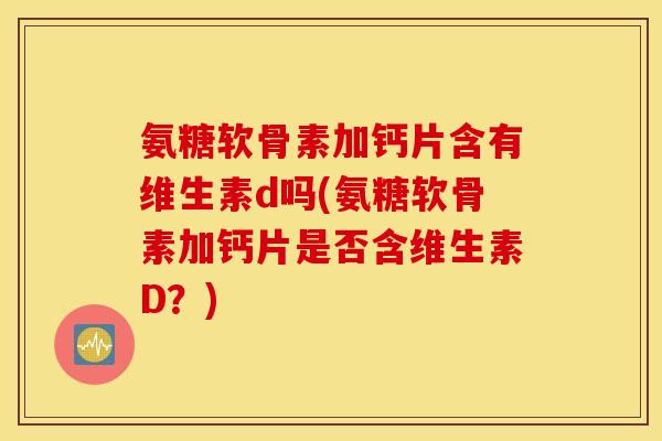 氨糖软骨素加钙片含有维生素d吗(氨糖软骨素加钙片是否含维生素D？)