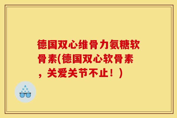 德国双心维骨力氨糖软骨素(德国双心软骨素,关爱关节不止!) 德国双心维骨力氨糖软骨素(德国双心软骨素,关爱关节不止!)