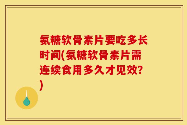 氨糖软骨素片要吃多长时间(氨糖软骨素片需连续食用多久才见效？)
