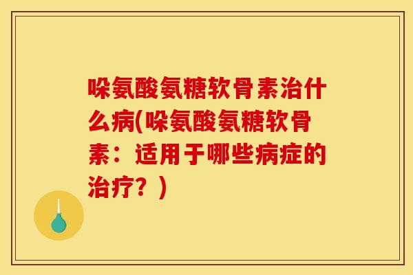 哚氨酸氨糖软骨素治什么病(哚氨酸氨糖软骨素：适用于哪些病症的治疗？)
