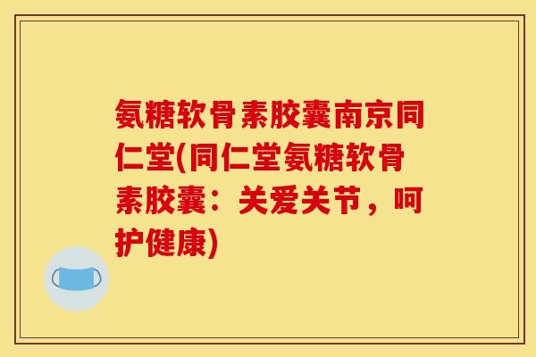 氨糖软骨素胶囊南京同仁堂(同仁堂氨糖软骨素胶囊：关爱关节，呵护健康)