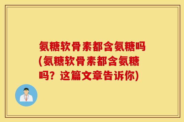 氨糖软骨素都含氨糖吗(氨糖软骨素都含氨糖吗？这篇文章告诉你)