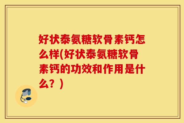 好状泰氨糖软骨素钙怎么样(好状泰氨糖软骨素钙的功效和作用是什么？)