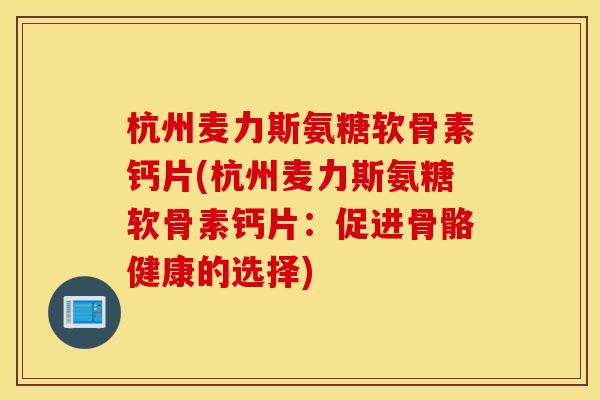 杭州麦力斯氨糖软骨素钙片(杭州麦力斯氨糖软骨素钙片：促进骨骼健康的选择)