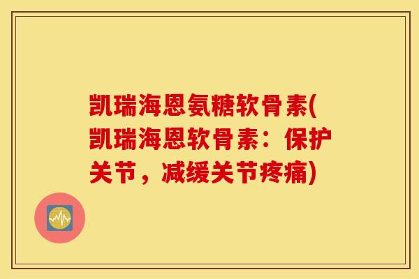 凯瑞海恩氨糖软骨素(凯瑞海恩软骨素：保护关节，减缓关节疼痛)