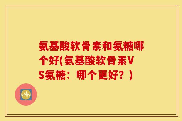 氨基酸软骨素和氨糖哪个好(氨基酸软骨素VS氨糖：哪个更好？)