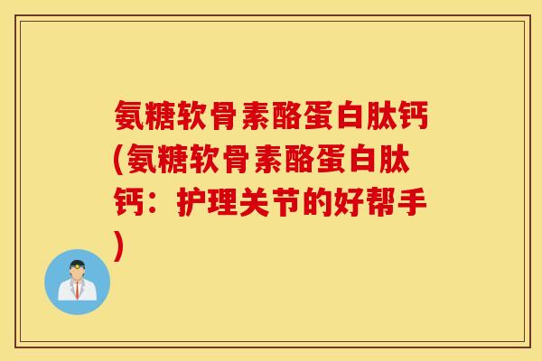 氨糖软骨素酪蛋白肽钙(氨糖软骨素酪蛋白肽钙：护理关节的好帮手)