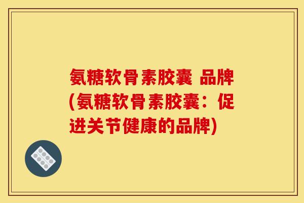 氨糖软骨素胶囊 品牌(氨糖软骨素胶囊：促进关节健康的品牌)