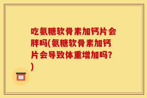 吃氨糖软骨素加钙片会胖吗(氨糖软骨素加钙片会导致体重增加吗？)