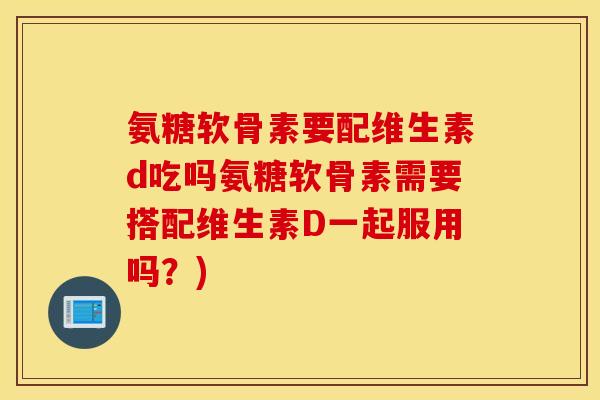 氨糖软骨素要配维生素d吃吗氨糖软骨素需要搭配维生素D一起服用吗？)