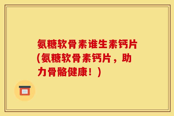 氨糖软骨素谁生素钙片(氨糖软骨素钙片，助力骨骼健康！)