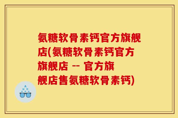 氨糖软骨素钙官方旗舰店(氨糖软骨素钙官方旗舰店 -- 官方旗舰店售氨糖软骨素钙)
