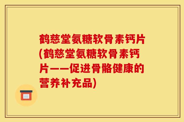 鹤慈堂氨糖软骨素钙片(鹤慈堂氨糖软骨素钙片——促进骨骼健康的营养补充品) 鹤慈堂氨糖软骨素钙片(鹤慈堂氨糖软骨素钙片——促进骨骼健康的营养补充品)