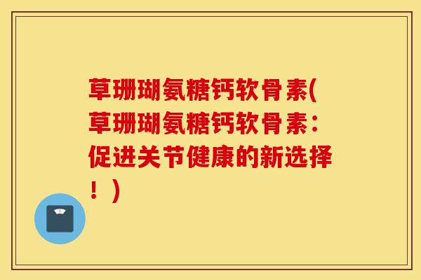 草珊瑚氨糖钙软骨素(草珊瑚氨糖钙软骨素:促进关节健康的新选择!) 草珊瑚氨糖钙软骨素(草珊瑚氨糖钙软骨素:促进关节健康的新选择!)