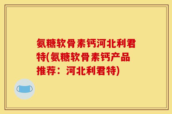 氨糖软骨素钙河北利君特(氨糖软骨素钙产品推荐:河北利君特) 氨糖软骨素钙河北利君特(氨糖软骨素钙产品推荐:河北利君特)