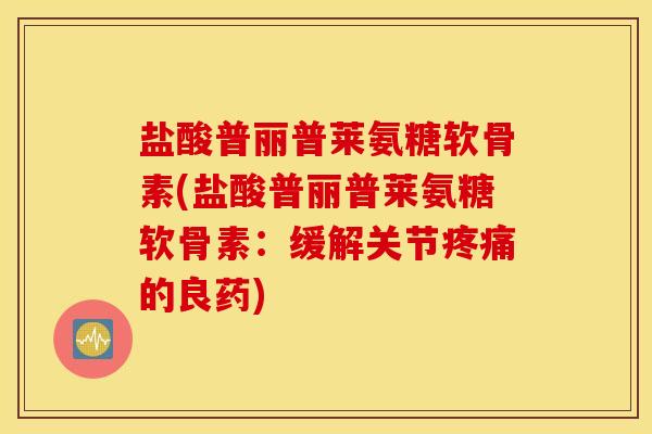 盐酸普丽普莱氨糖软骨素(盐酸普丽普莱氨糖软骨素：缓解关节疼痛的良药)