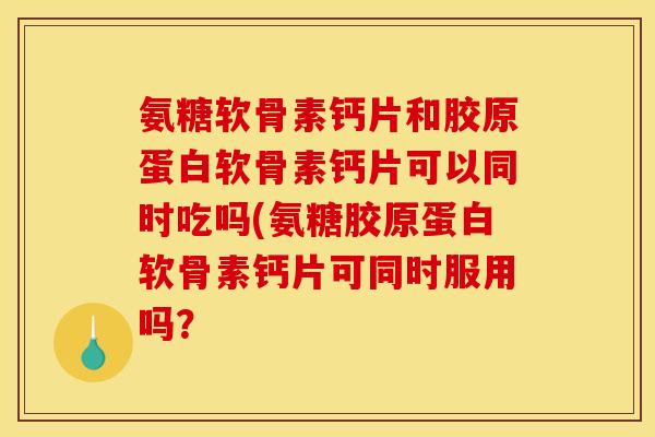 氨糖软骨素钙片和胶原蛋白软骨素钙片可以同时吃吗(氨糖胶原蛋白软骨素钙片可同时服用吗？
