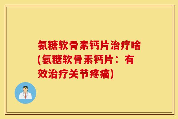 氨糖软骨素钙片治疗啥(氨糖软骨素钙片：有效治疗关节疼痛)