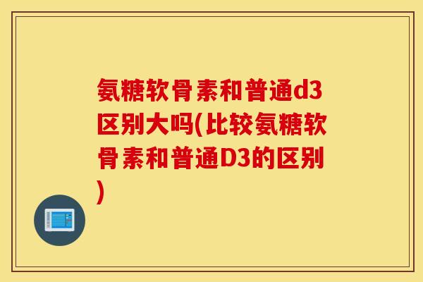 氨糖软骨素和普通d3区别大吗(比较氨糖软骨素和普通D3的区别)