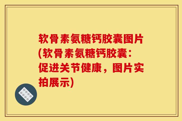 软骨素氨糖钙胶囊图片(软骨素氨糖钙胶囊：促进关节健康，图片实拍展示)