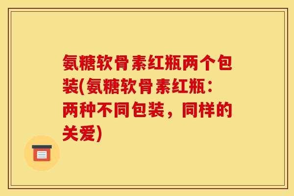 氨糖软骨素红瓶两个包装(氨糖软骨素红瓶：两种不同包装，同样的关爱)