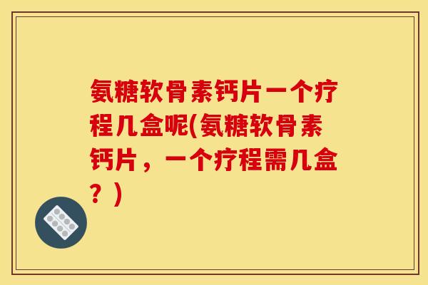 氨糖软骨素钙片一个疗程几盒呢(氨糖软骨素钙片，一个疗程需几盒？)