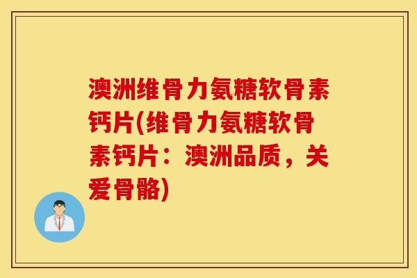澳洲维骨力氨糖软骨素钙片(维骨力氨糖软骨素钙片：澳洲品质，关爱骨骼)