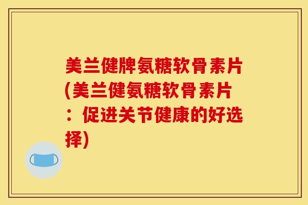 美兰健牌氨糖软骨素片(美兰健氨糖软骨素片：促进关节健康的好选择)