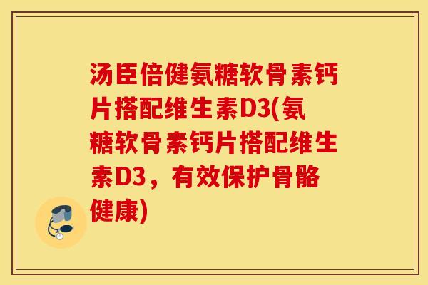汤臣倍健氨糖软骨素钙片搭配维生素D3(氨糖软骨素钙片搭配维生素D3，有效保护骨骼健康)