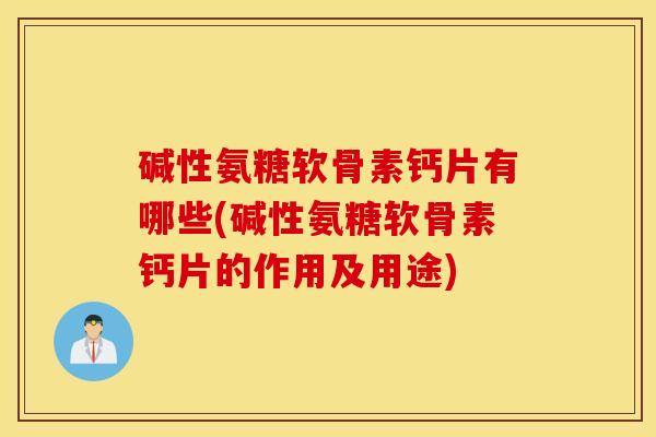 碱性氨糖软骨素钙片有哪些(碱性氨糖软骨素钙片的作用及用途) 碱性氨糖软骨素钙片有哪些(碱性氨糖软骨素钙片的作用及用途)