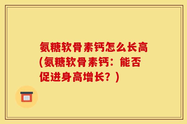 氨糖软骨素钙怎么长高(氨糖软骨素钙：能否促进身高增长？)