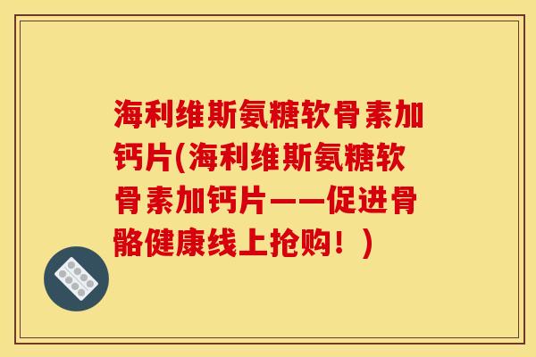 海利维斯氨糖软骨素加钙片(海利维斯氨糖软骨素加钙片——促进骨骼健康线上抢购！)